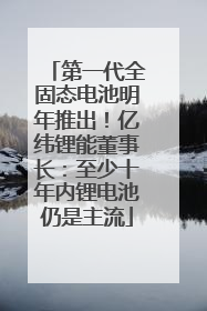 第一代全固态电池明年推出！亿纬锂能董事长：至少十年内锂电池仍是主流